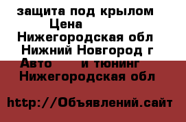 защита под крылом › Цена ­ 1 500 - Нижегородская обл., Нижний Новгород г. Авто » GT и тюнинг   . Нижегородская обл.